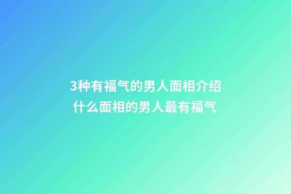 3种有福气的男人面相介绍 什么面相的男人最有福气